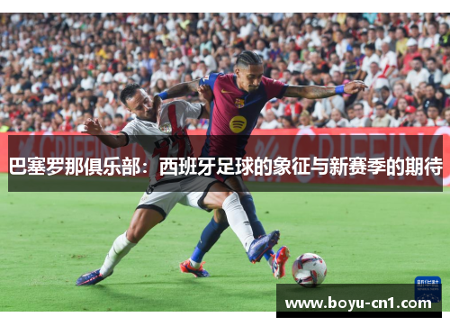 巴塞罗那俱乐部：西班牙足球的象征与新赛季的期待